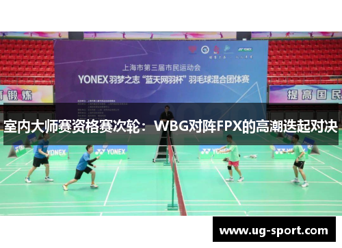 室内大师赛资格赛次轮：WBG对阵FPX的高潮迭起对决